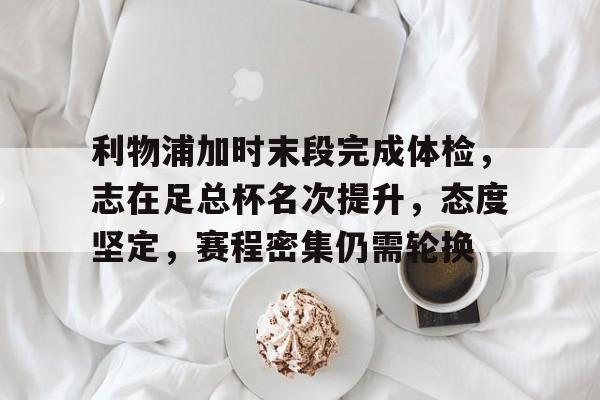 星空体育中国-利物浦加时末段完成体检，志在足总杯名次提升，态度坚定，赛程密集仍需轮换的简单介绍