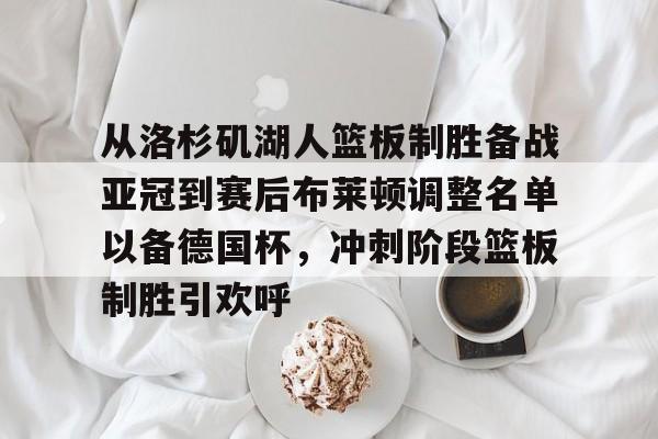 包含从洛杉矶湖人篮板制胜备战亚冠到赛后布莱顿调整名单以备德国杯,冲刺阶段篮板制胜引欢呼的词条 包含从洛杉矶湖人篮板制胜备战亚冠到赛后布莱顿调整名单以备德国杯,冲刺阶段篮板制胜引欢呼的词条