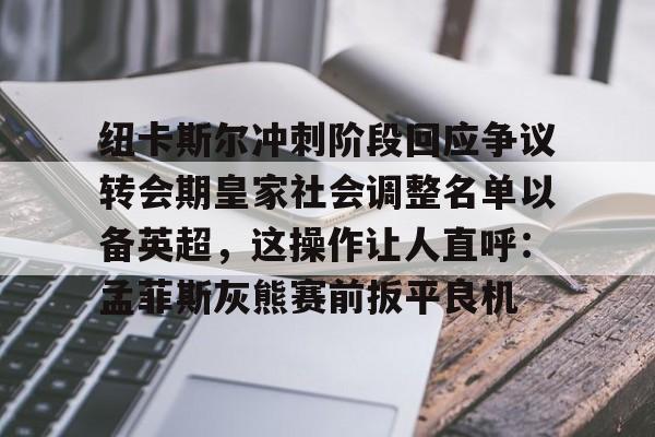 纽卡斯尔冲刺阶段回应争议转会期皇家社会调整名单以备英超，这操作让人直呼：孟菲斯灰熊赛前扳平良机的简单介绍